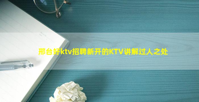 邢台好ktv招聘新开的KTV讲解过人之处